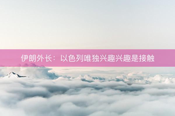 伊朗外长：以色列唯独兴趣兴趣是接触