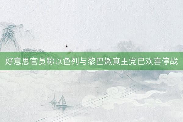 好意思官员称以色列与黎巴嫩真主党已欢喜停战