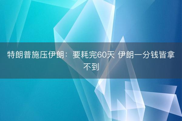 特朗普施压伊朗：要耗完60天 伊朗一分钱皆拿不到