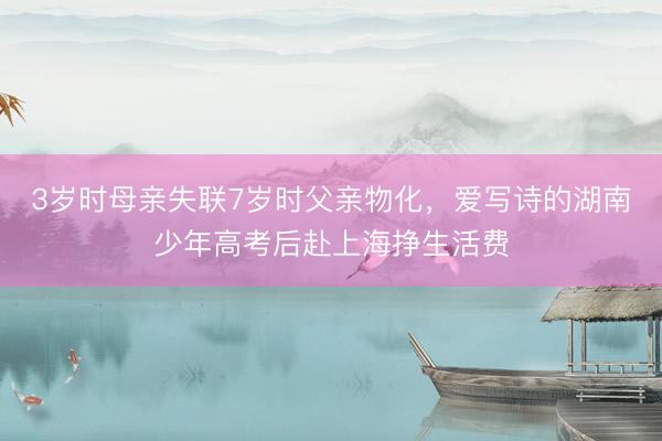 3岁时母亲失联7岁时父亲物化，爱写诗的湖南少年高考后赴上海挣生活费