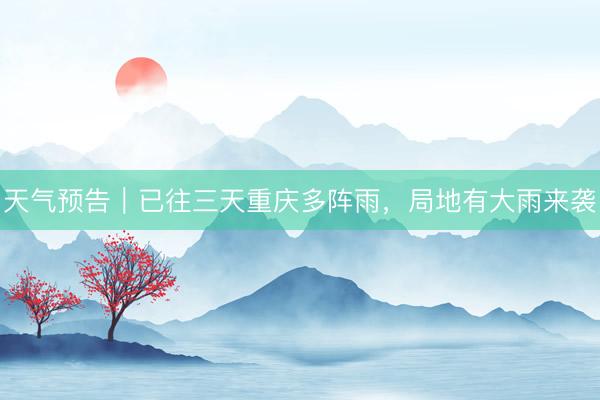 天气预告｜已往三天重庆多阵雨，局地有大雨来袭