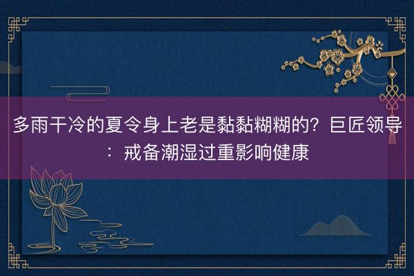 多雨干冷的夏令身上老是黏黏糊糊的？巨匠领导：戒备潮湿过重影响健康