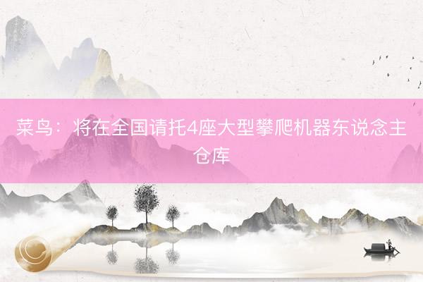 菜鸟：将在全国请托4座大型攀爬机器东说念主仓库