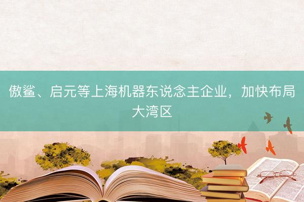 傲鲨、启元等上海机器东说念主企业，加快布局大湾区