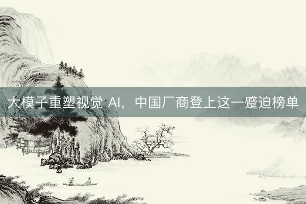 大模子重塑视觉 AI，中国厂商登上这一蹙迫榜单