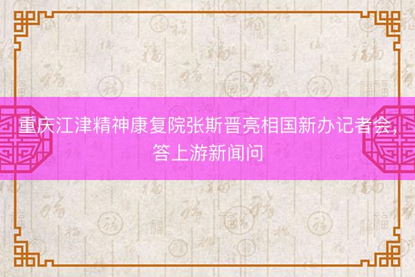 重庆江津精神康复院张斯晋亮相国新办记者会，答上游新闻问