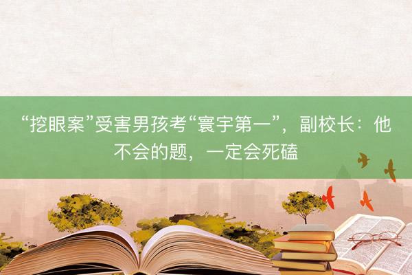 “挖眼案”受害男孩考“寰宇第一”，副校长：他不会的题，一定会死磕
