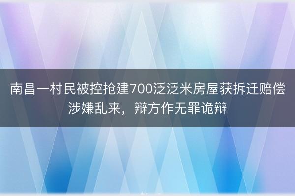 南昌一村民被控抢建700泛泛米房屋获拆迁赔偿涉嫌乱来，辩方作无罪诡辩