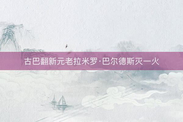 古巴翻新元老拉米罗·巴尔德斯灭一火